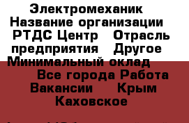 Электромеханик › Название организации ­ РТДС Центр › Отрасль предприятия ­ Другое › Минимальный оклад ­ 40 000 - Все города Работа » Вакансии   . Крым,Каховское